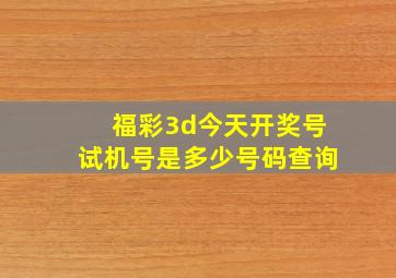 福彩3d今天开奖号试机号是多少号码查询