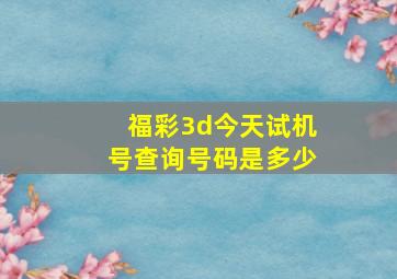 福彩3d今天试机号查询号码是多少