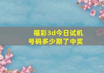 福彩3d今日试机号码多少期了中奖