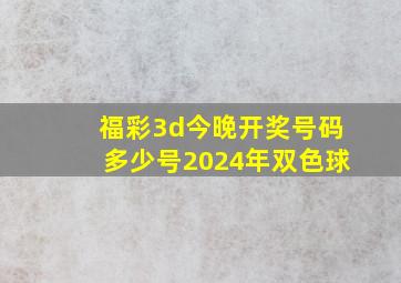 福彩3d今晚开奖号码多少号2024年双色球