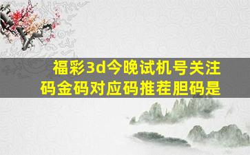 福彩3d今晚试机号关注码金码对应码推茬胆码是