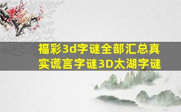 福彩3d字谜全部汇总真实谎言字谜3D太湖字谜