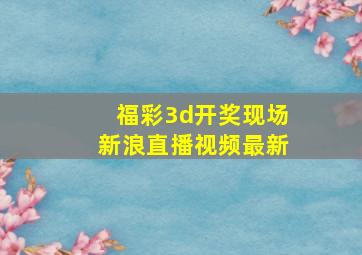 福彩3d开奖现场新浪直播视频最新