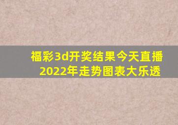 福彩3d开奖结果今天直播2022年走势图表大乐透