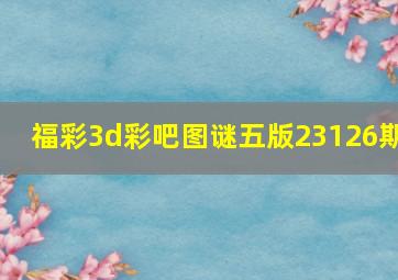 福彩3d彩吧图谜五版23126期