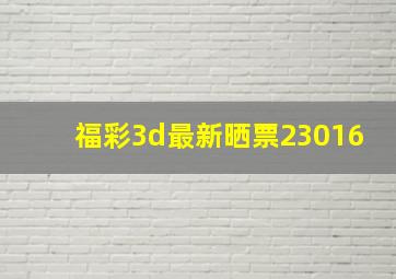 福彩3d最新晒票23016