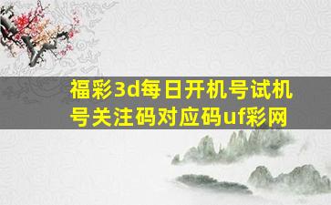 福彩3d每日开机号试机号关注码对应码uf彩网