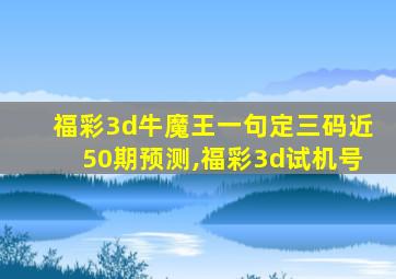 福彩3d牛魔王一句定三码近50期预测,福彩3d试机号