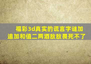 福彩3d真实的谎言字谜加追加和值二两酒敌敌畏死不了