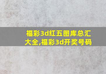 福彩3d红五图库总汇大全,福彩3d开奖号码