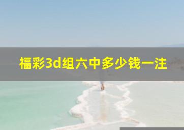 福彩3d组六中多少钱一注