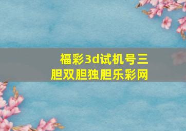 福彩3d试机号三胆双胆独胆乐彩网