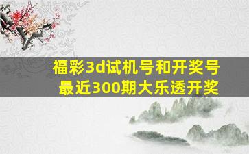 福彩3d试机号和开奖号最近300期大乐透开奖