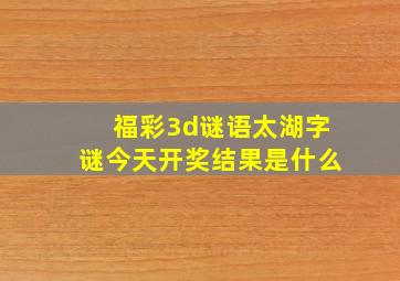 福彩3d谜语太湖字谜今天开奖结果是什么