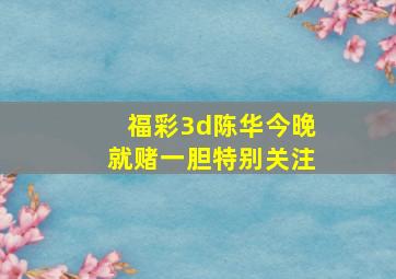 福彩3d陈华今晚就赌一胆特别关注