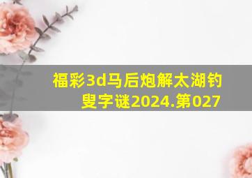 福彩3d马后炮解太湖钓叟字谜2024.第027