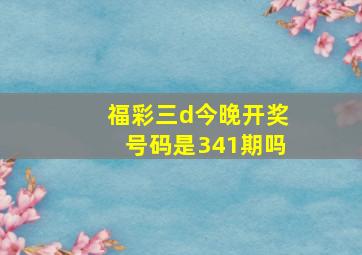 福彩三d今晚开奖号码是341期吗