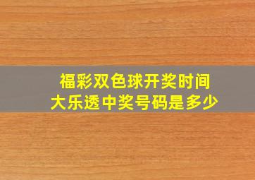 福彩双色球开奖时间大乐透中奖号码是多少