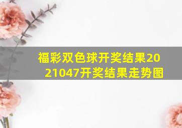 福彩双色球开奖结果2021047开奖结果走势图