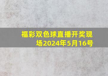 福彩双色球直播开奖现场2024年5月16号