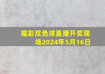 福彩双色球直播开奖现场2024年5月16日