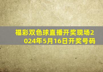 福彩双色球直播开奖现场2024年5月16日开奖号码