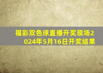 福彩双色球直播开奖现场2024年5月16日开奖结果