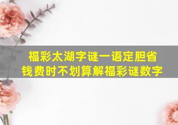 福彩太湖字谜一语定胆省钱费时不划算解福彩谜数字