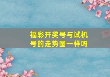 福彩开奖号与试机号的走势图一样吗