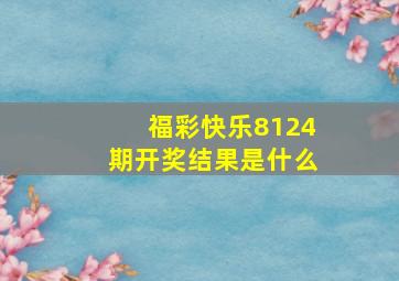 福彩快乐8124期开奖结果是什么