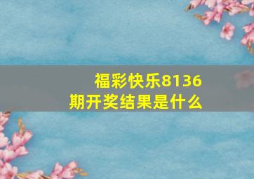 福彩快乐8136期开奖结果是什么