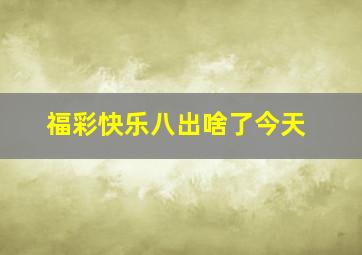 福彩快乐八出啥了今天