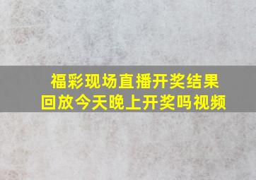 福彩现场直播开奖结果回放今天晚上开奖吗视频