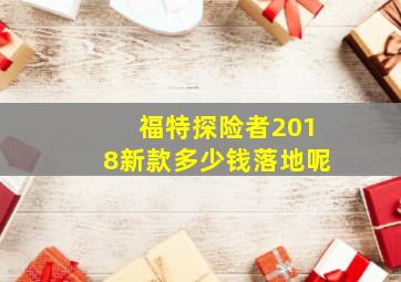 福特探险者2018新款多少钱落地呢