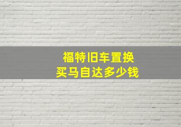 福特旧车置换买马自达多少钱