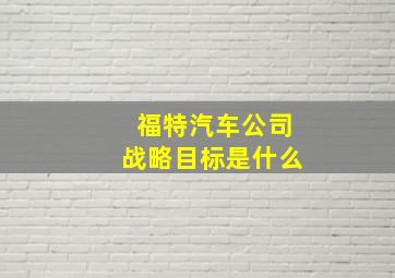 福特汽车公司战略目标是什么