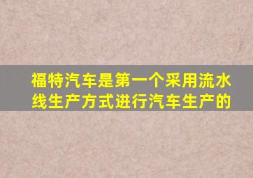 福特汽车是第一个采用流水线生产方式进行汽车生产的