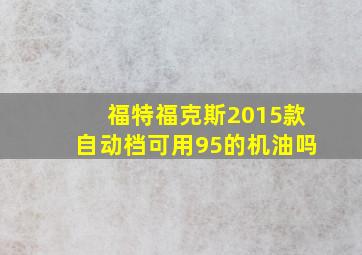 福特福克斯2015款自动档可用95的机油吗