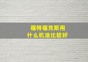 福特福克斯用什么机油比较好