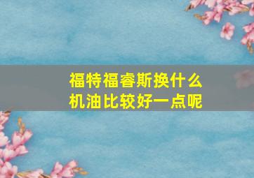 福特福睿斯换什么机油比较好一点呢