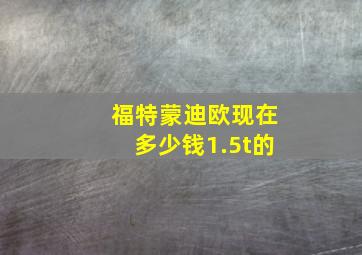 福特蒙迪欧现在多少钱1.5t的