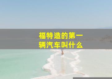 福特造的第一辆汽车叫什么