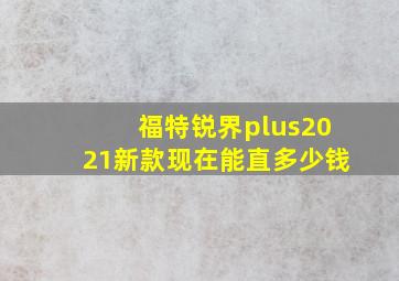 福特锐界plus2021新款现在能直多少钱