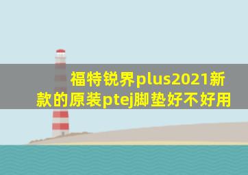 福特锐界plus2021新款的原装ptej脚垫好不好用