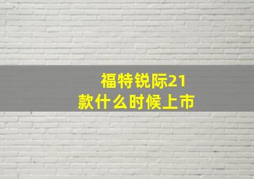 福特锐际21款什么时候上市