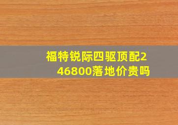 福特锐际四驱顶配246800落地价贵吗