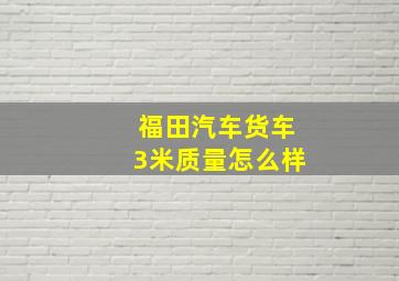 福田汽车货车3米质量怎么样