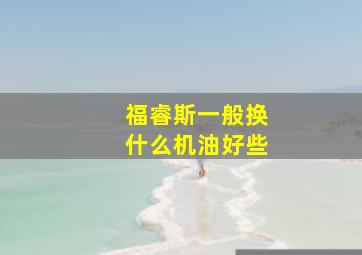 福睿斯一般换什么机油好些