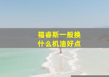 福睿斯一般换什么机油好点