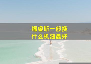 福睿斯一般换什么机油最好